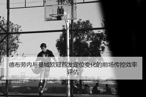 德布劳内与曼城欧冠首发定位变化的前场传控效率评估