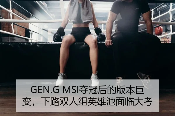 GEN.G MSI夺冠后的版本巨变，下路双人组英雄池面临大考